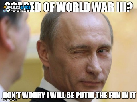 Don't worry about World War III, I'll be putin the fun in