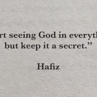 "Start seeing God in everything, but keep it a secret."  ~Hafiz
